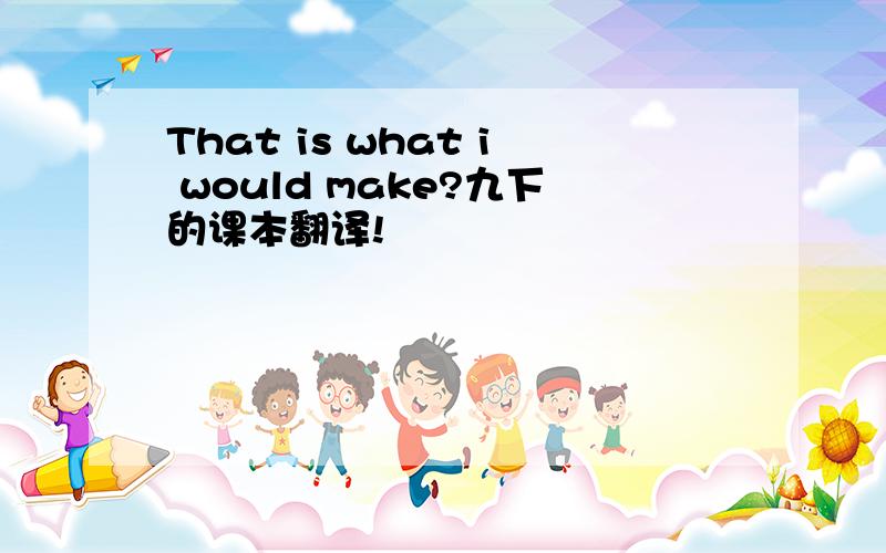 That is what i would make?九下的课本翻译!