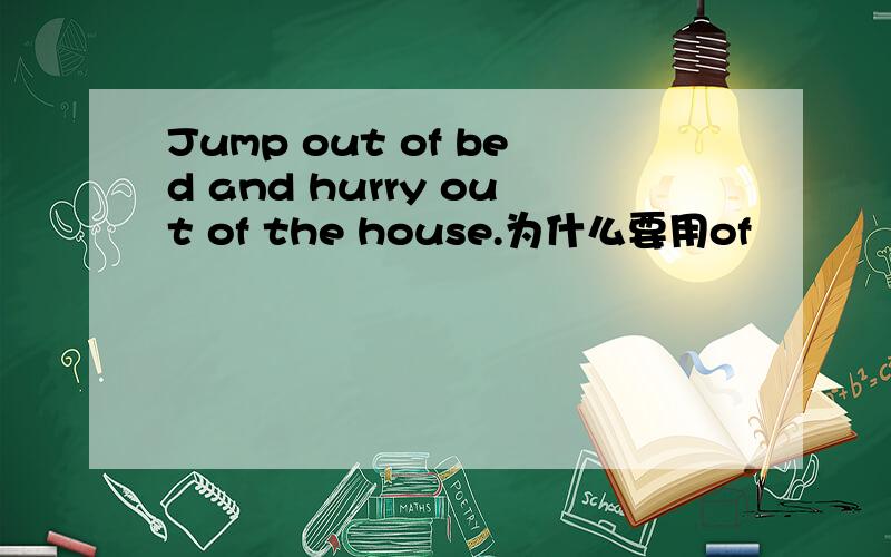 Jump out of bed and hurry out of the house.为什么要用of