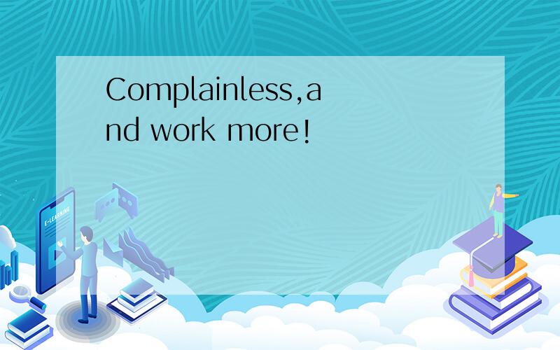 Complainless,and work more!