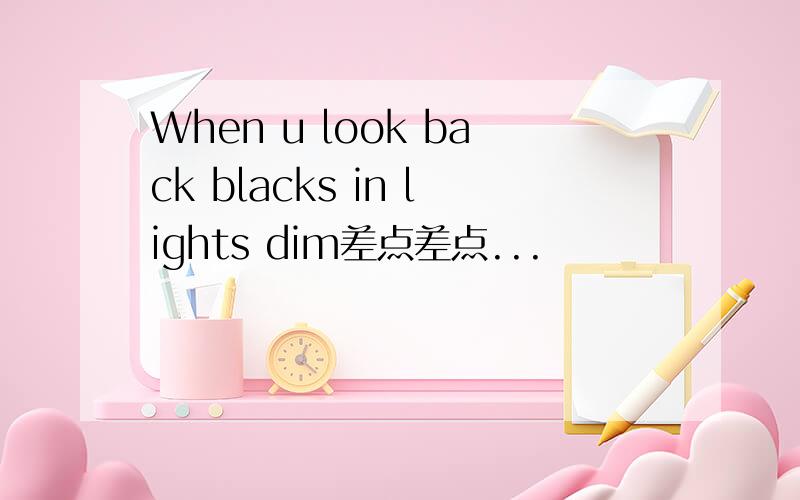 When u look back blacks in lights dim差点差点...