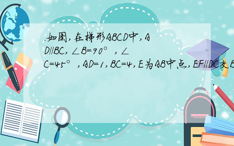 .如图,在梯形ABCD中,AD//BC,∠B=90°,∠C=45°,AD=1,BC=4,E为AB中点,EF//DC交BC于点F,求EF的长
