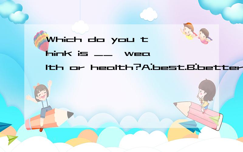 Which do you think is __,wealth or health?A:best.B:better.C:the better.D:the best.为什么
