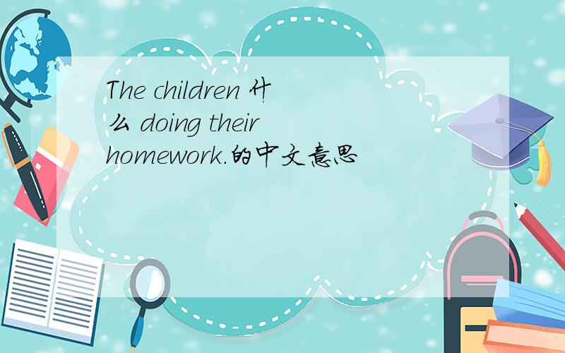The children 什么 doing their homework.的中文意思