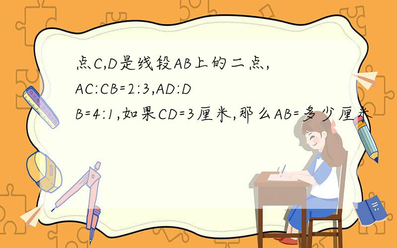 点C,D是线段AB上的二点,AC:CB=2:3,AD:DB=4:1,如果CD=3厘米,那么AB=多少厘米