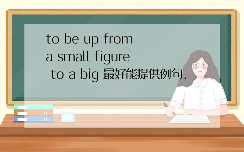 to be up from a small figure to a big 最好能提供例句.