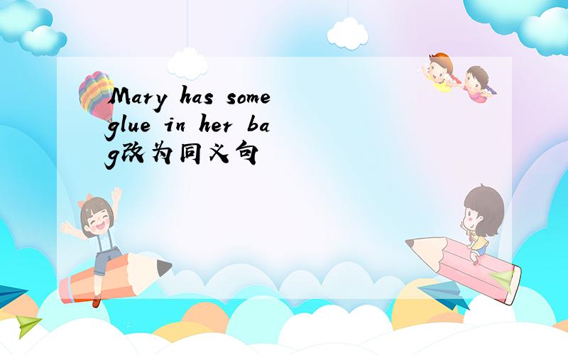 Mary has some glue in her bag改为同义句