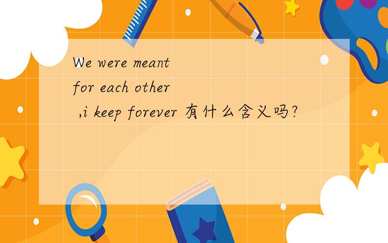 We were meant for each other ,i keep forever 有什么含义吗?