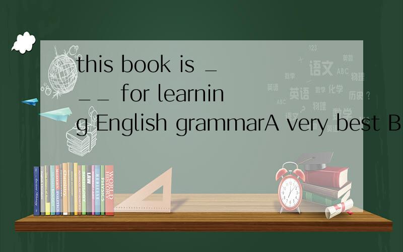 this book is ___ for learning English grammarA very best B the very best C much best D the much best请问the best中间可以插入修饰词?用very best 为什么不行呢