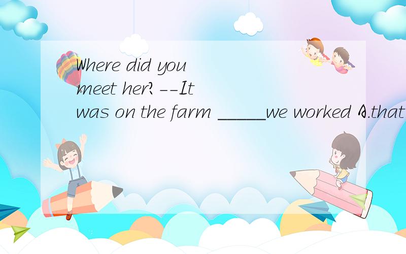 Where did you meet her?--It was on the farm _____we worked A.that B.where C.which D.where