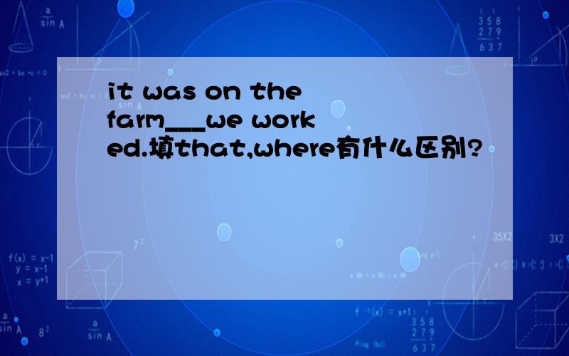 it was on the farm___we worked.填that,where有什么区别?