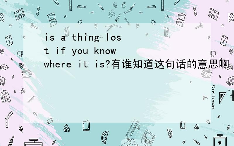is a thing lost if you know where it is?有谁知道这句话的意思啊