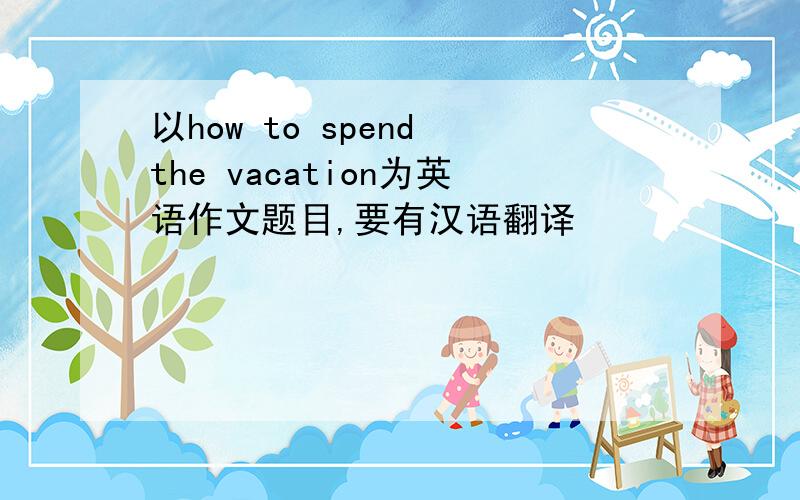 以how to spend the vacation为英语作文题目,要有汉语翻译