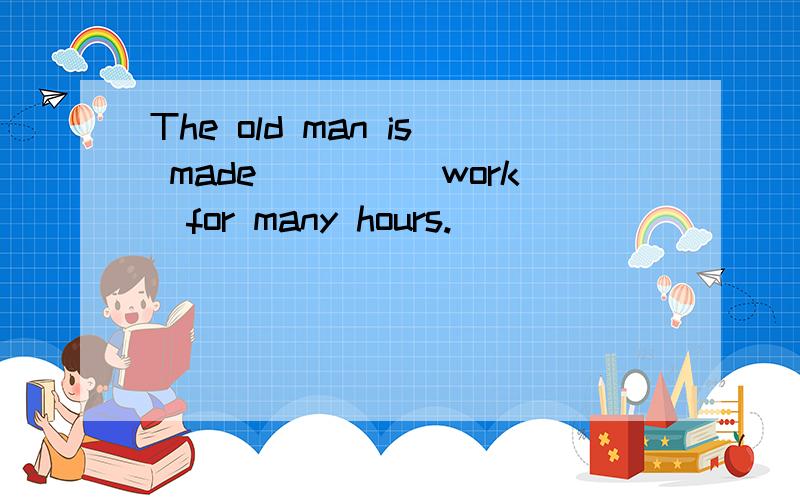 The old man is made____(work)for many hours.