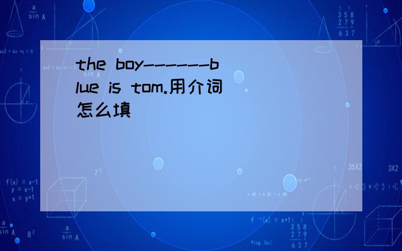 the boy------blue is tom.用介词怎么填