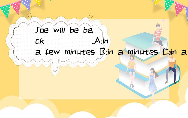 Joe will be back _____.A:in a few minutes B:in a minutes C:in a minutes D:in minutes of