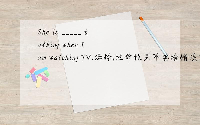 She is _____ talking when I am watching TV.选择,性命攸关不要给错误答案A.alwaysB.everC.seldomD.sometimes