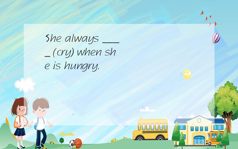 She always ____(cry) when she is hungry.