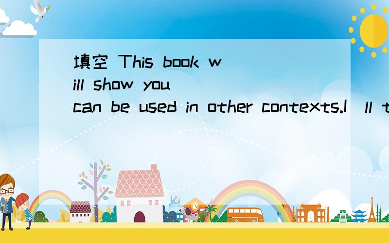 填空 This book will show you _can be used in other contexts.I＇ll tell you _ he told me last week.