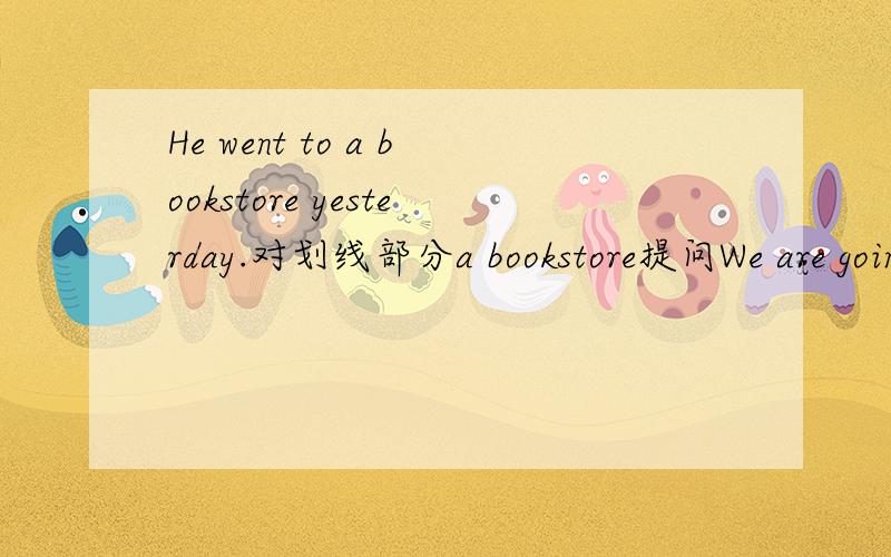He went to a bookstore yesterday.对划线部分a bookstore提问We are going to visit a farm tomorrow.对划线部分visit a farm提问。Her car is prettier than yours.对划线部分prettier提问。Helen and Alice have been to Hawaii.对划线部