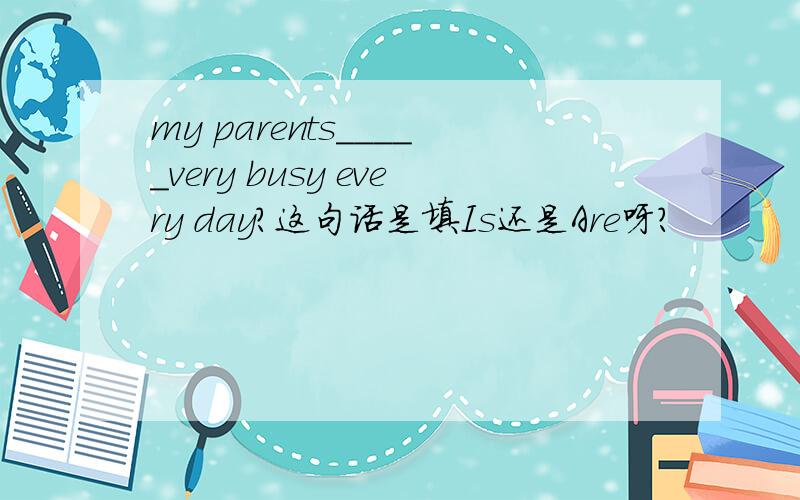 my parents_____very busy every day?这句话是填Is还是Are呀?