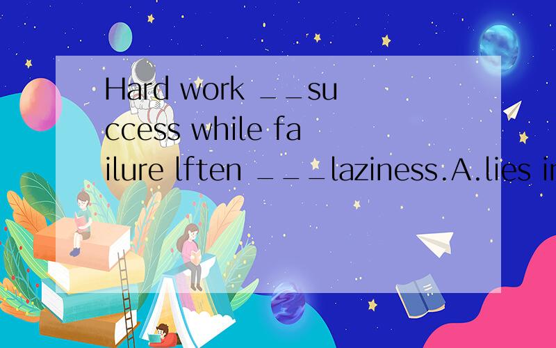 Hard work __success while failure lften ___laziness.A.lies in ;results in   B.leads to ;lies in C.leads to ;depends   D.leading;exists