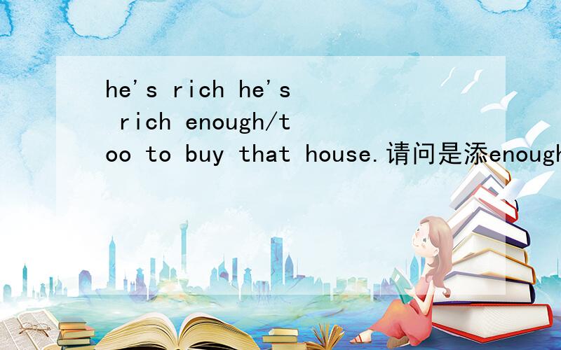 he's rich he's rich enough/too to buy that house.请问是添enough还是填too -