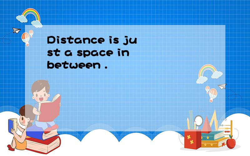 Distance is just a space in between .