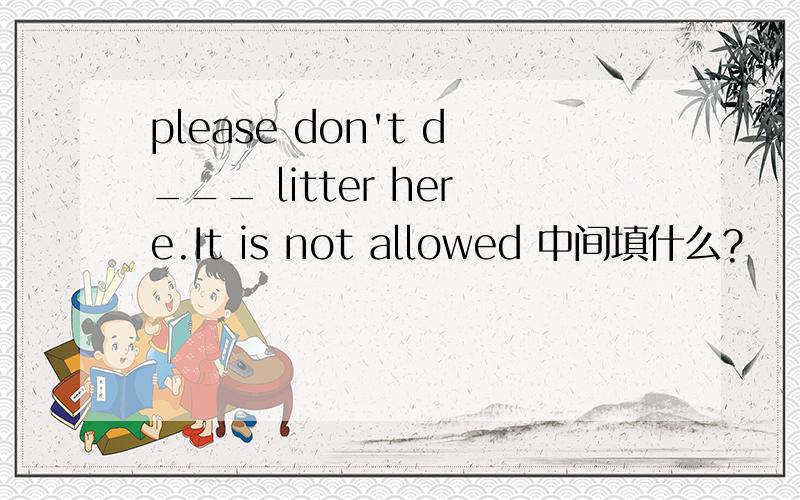 please don't d___ litter here.It is not allowed 中间填什么?