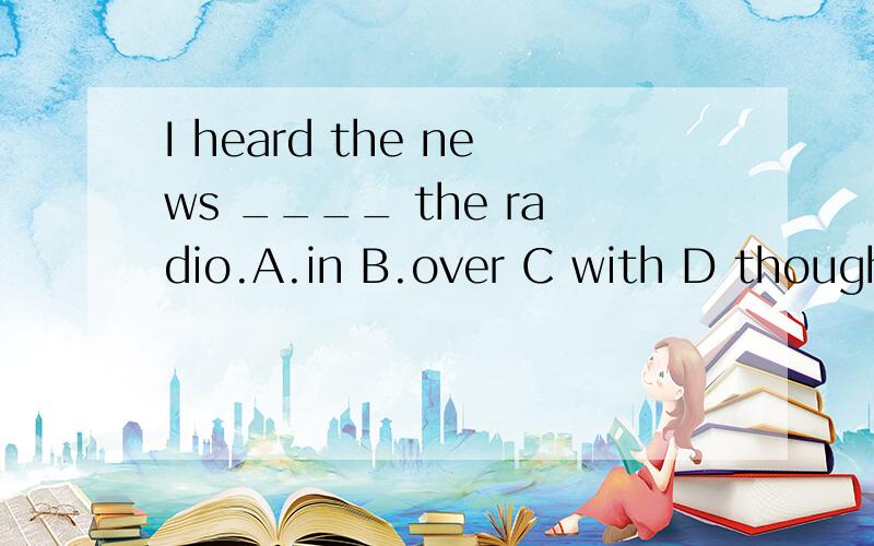I heard the news ____ the radio.A.in B.over C with D thoughI heard the news ____ the radio.A.in B.over C with D though