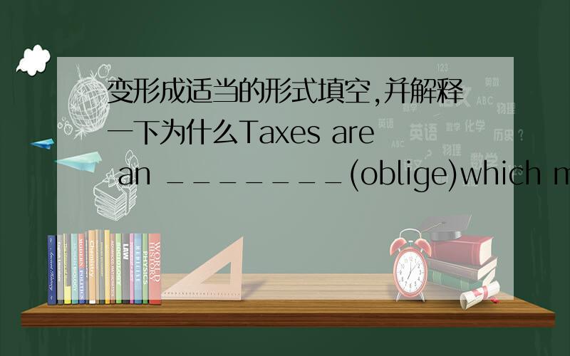 变形成适当的形式填空,并解释一下为什么Taxes are an _______(oblige)which may fall on everyone翻译一下啊,谢谢.