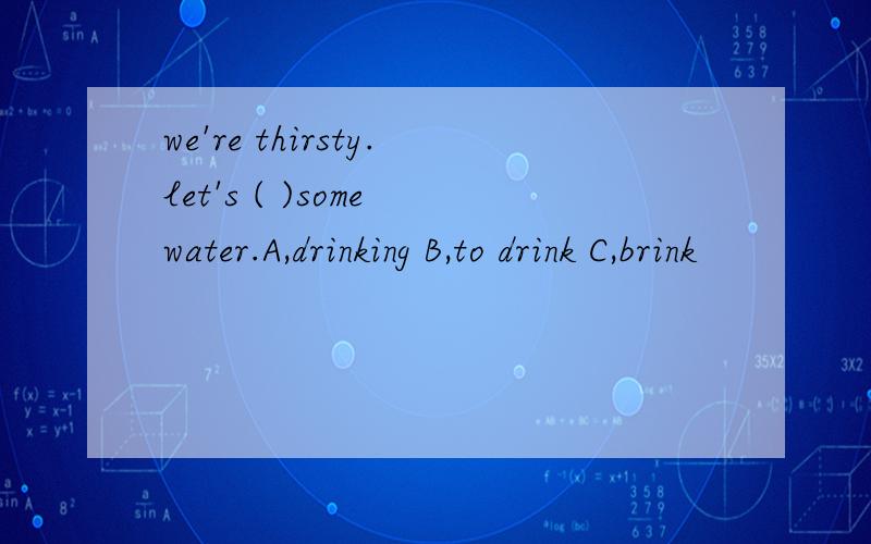 we're thirsty.let's ( )some water.A,drinking B,to drink C,brink