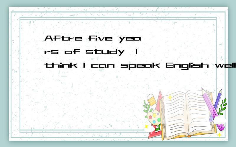 Aftre five years of study,I think I can speak English wellAftre five years of study,I think I __ __ __ __speak English well改同义句