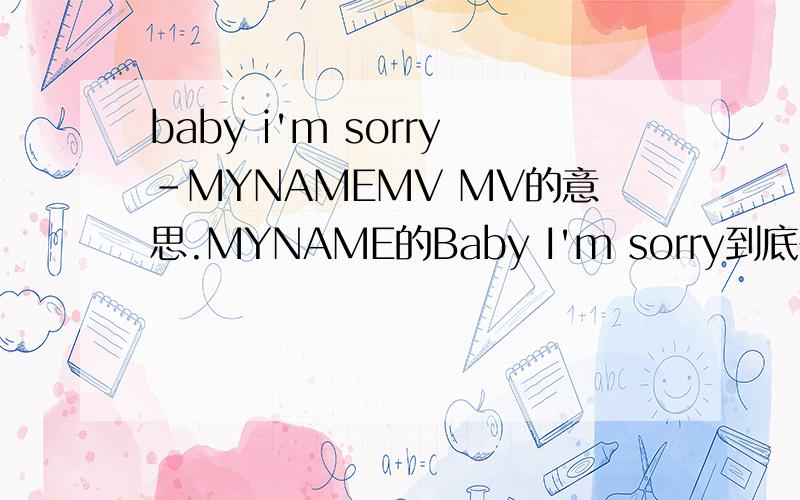 baby i'm sorry-MYNAMEMV MV的意思.MYNAME的Baby I'm sorry到底在讲什么?为什么我觉得是BLMV的感觉,如果有歌词更好,