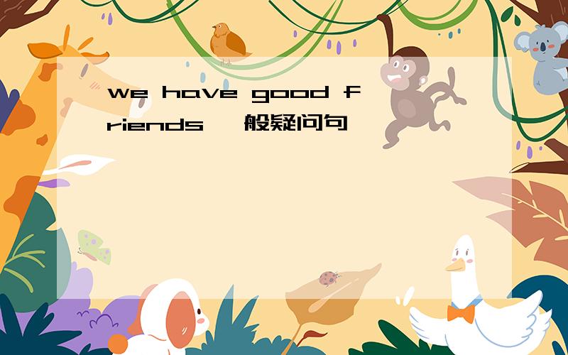 we have good friends 一般疑问句