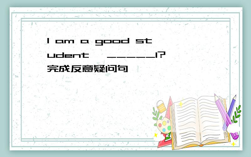 I am a good student ,_____I?完成反意疑问句