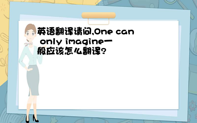 英语翻译请问,One can only imagine一般应该怎么翻译?