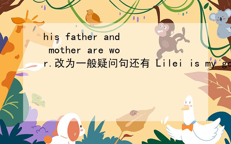 his father and mother are wor.改为一般疑问句还有 Lilei is my good friend .I an in Class One Grado Six.