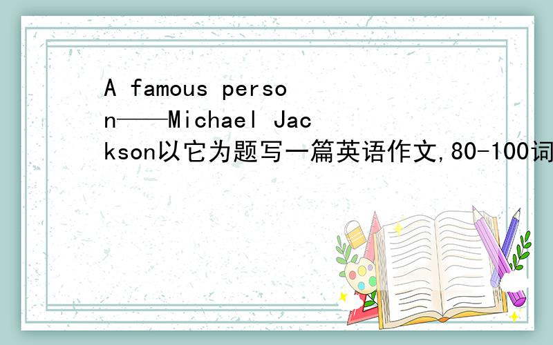 A famous person——Michael Jackson以它为题写一篇英语作文,80-100词有汉语更好