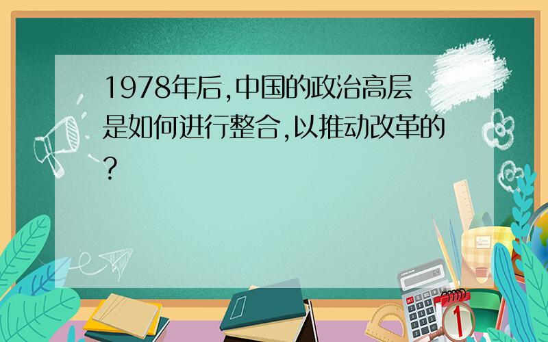 1978年后,中国的政治高层是如何进行整合,以推动改革的?