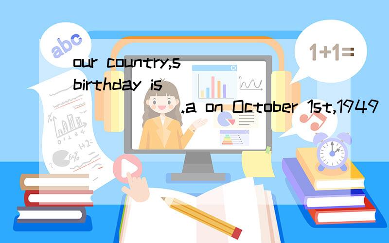 our country,s birthday is_________.a on October 1st,1949 b 1949,on October 1st单选
