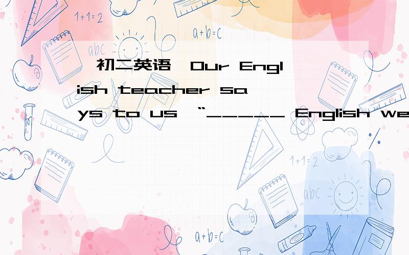 【初二英语】Our English teacher says to us,“_____ English well is very ……急!Our English teacher says to us,“_____ English well is very important