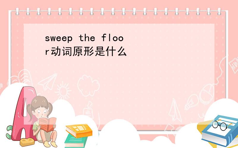sweep the floor动词原形是什么