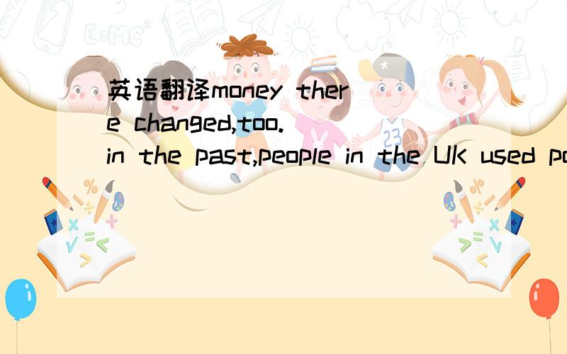 英语翻译money there changed,too.in the past,people in the UK used pounds and shillings but now they use pounds and pence