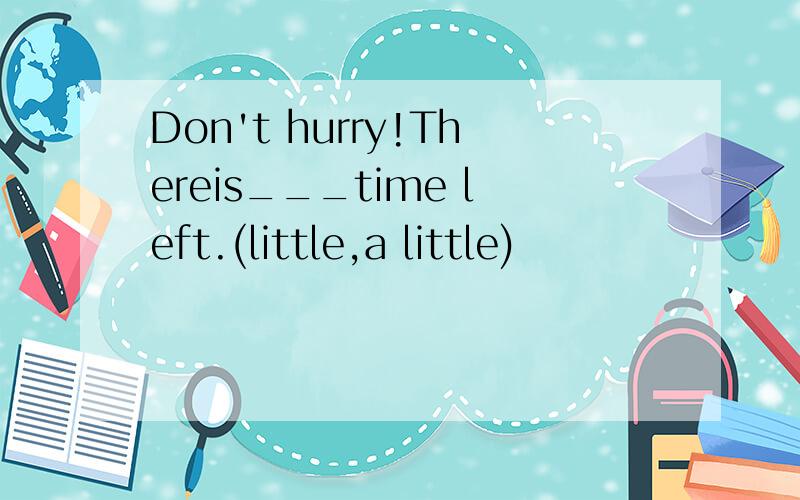 Don't hurry!Thereis___time left.(little,a little)