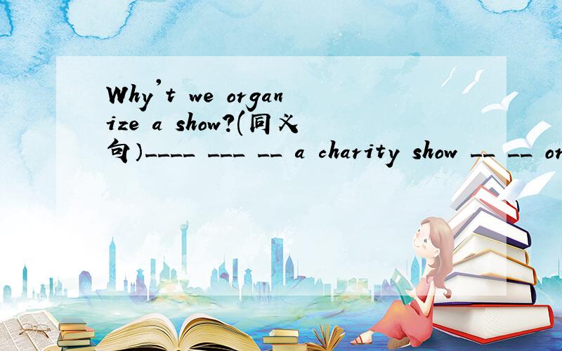 Why't we organize a show?(同义句）____ ___ __ a charity show __ __ organize a charity show 2.We shold give out leaflets to ask people to donate money .(一般疑问句）____we __ __ leaflets to ask people to donate money?3.They will return to sc