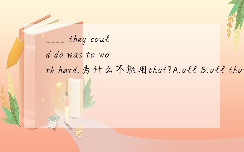 ____ they could do was to work hard.为什么不能用that?A.all B.all that C.all which D.that 选A