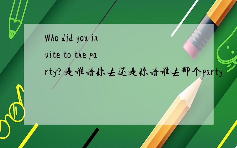 Who did you invite to the party?是谁请你去还是你请谁去那个party