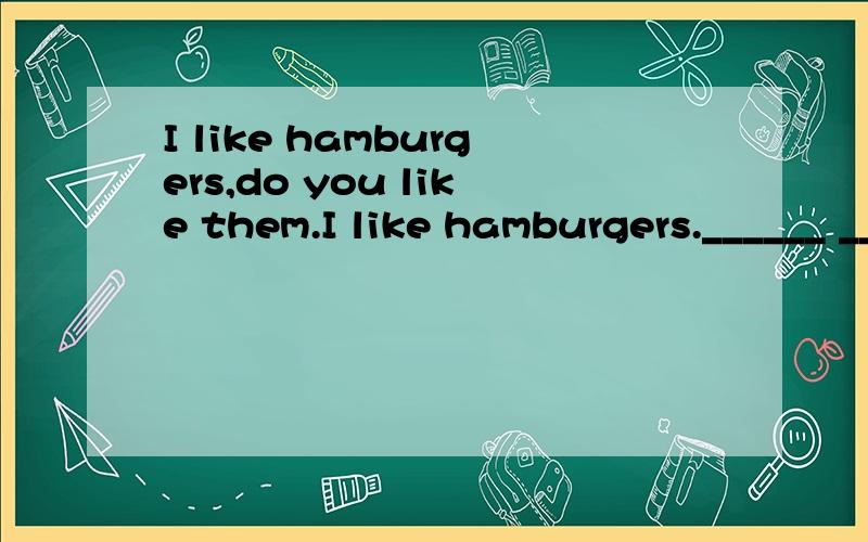 I like hamburgers,do you like them.I like hamburgers.______ ________you?句形换
