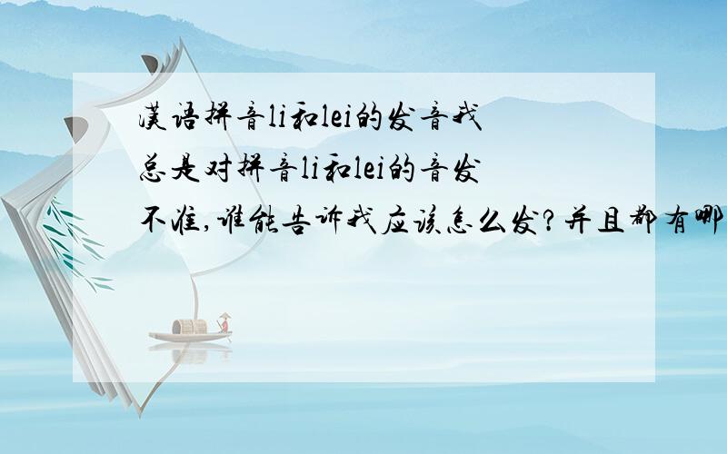 汉语拼音li和lei的发音我总是对拼音li和lei的音发不准,谁能告诉我应该怎么发?并且都有哪些字是发li音,哪些字是发lei音的