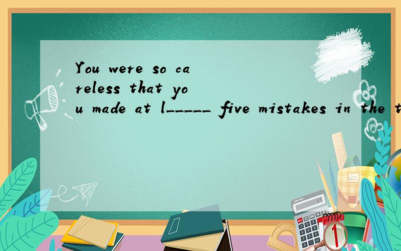 You were so careless that you made at l_____ five mistakes in the test